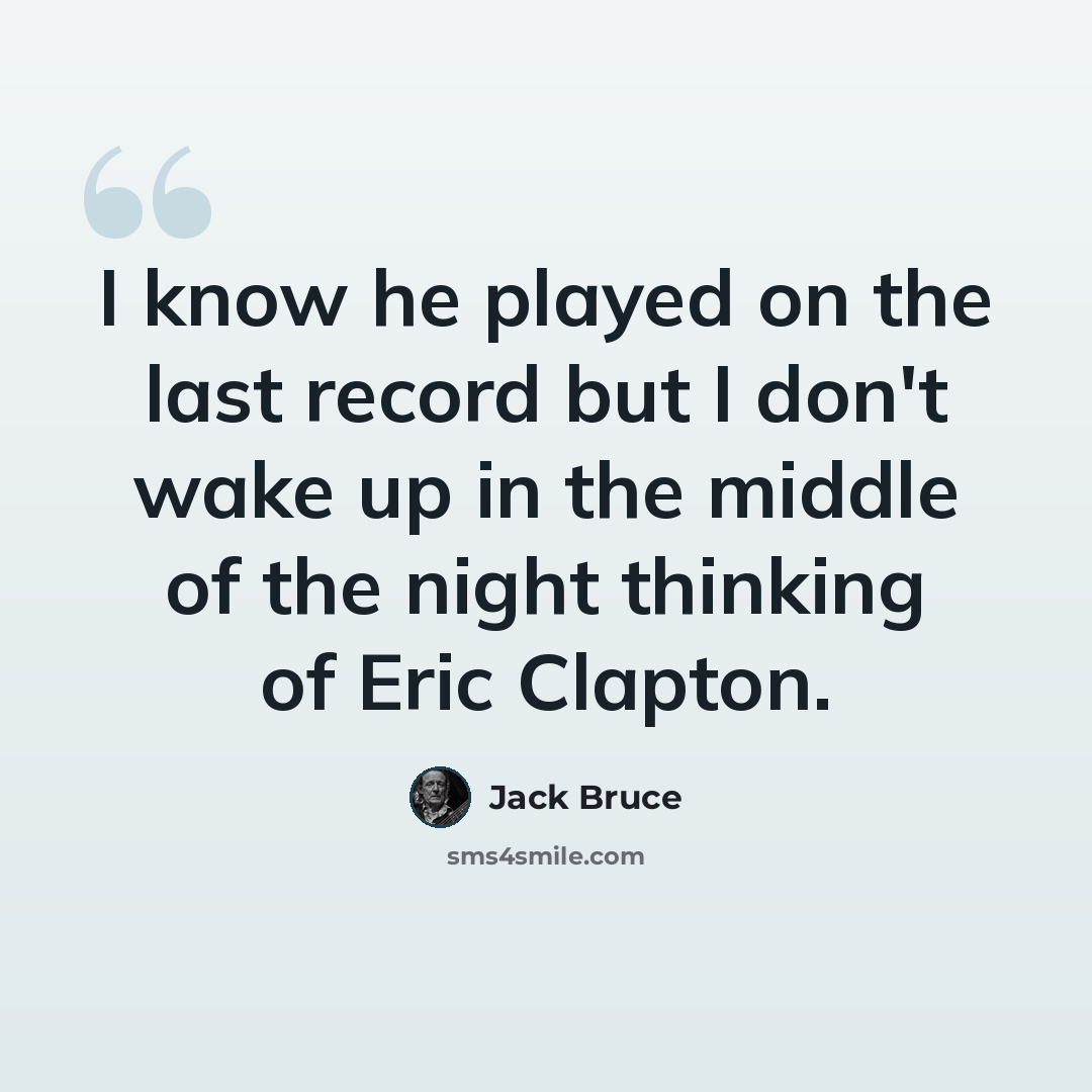 “I know he played on the last record but I don't wake up in the middle of the night thinking of Eric Clapton.” quote by Jack Bruce