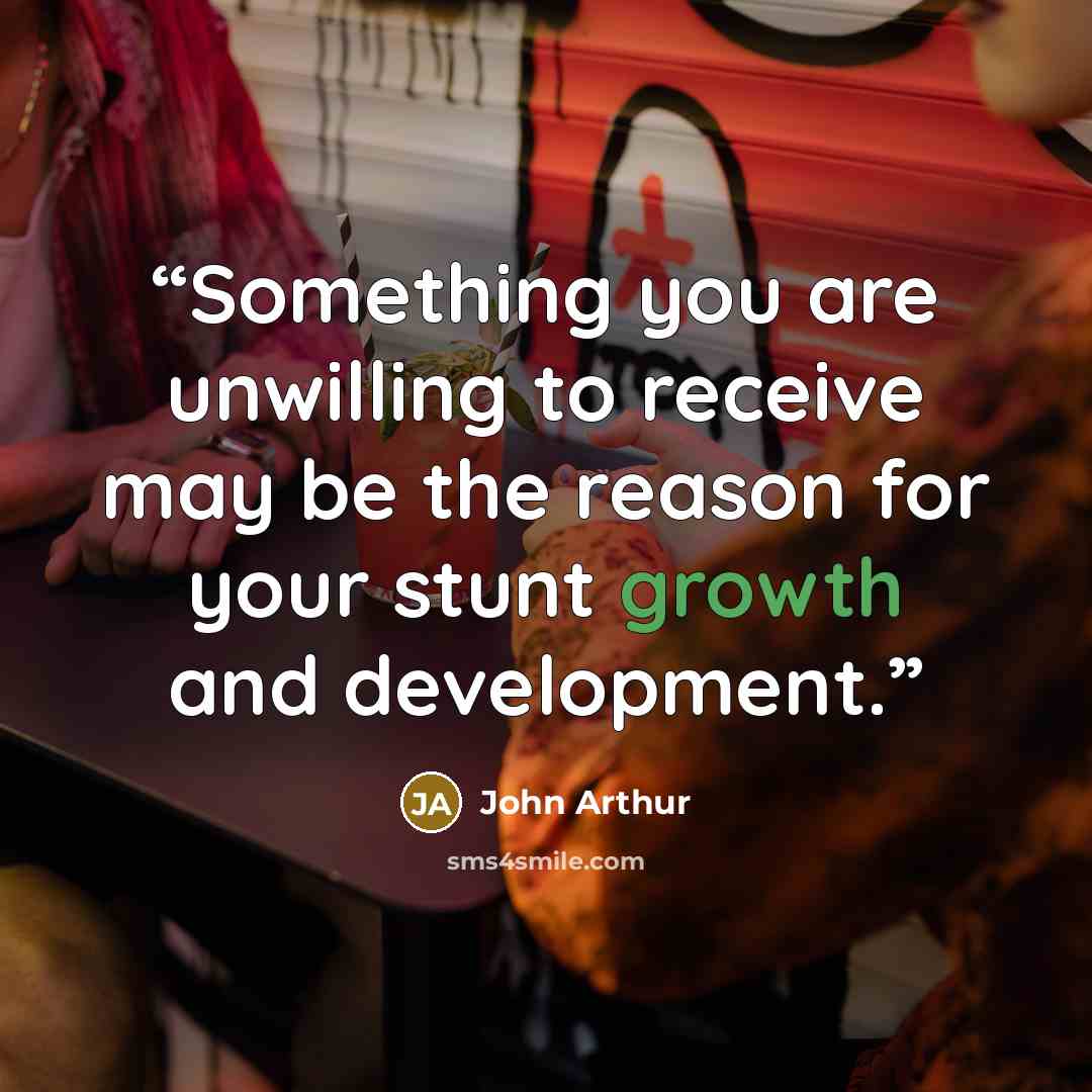 “Something you are unwilling to receive may be the reason for your stunt growth and development.” quote by John Arthur