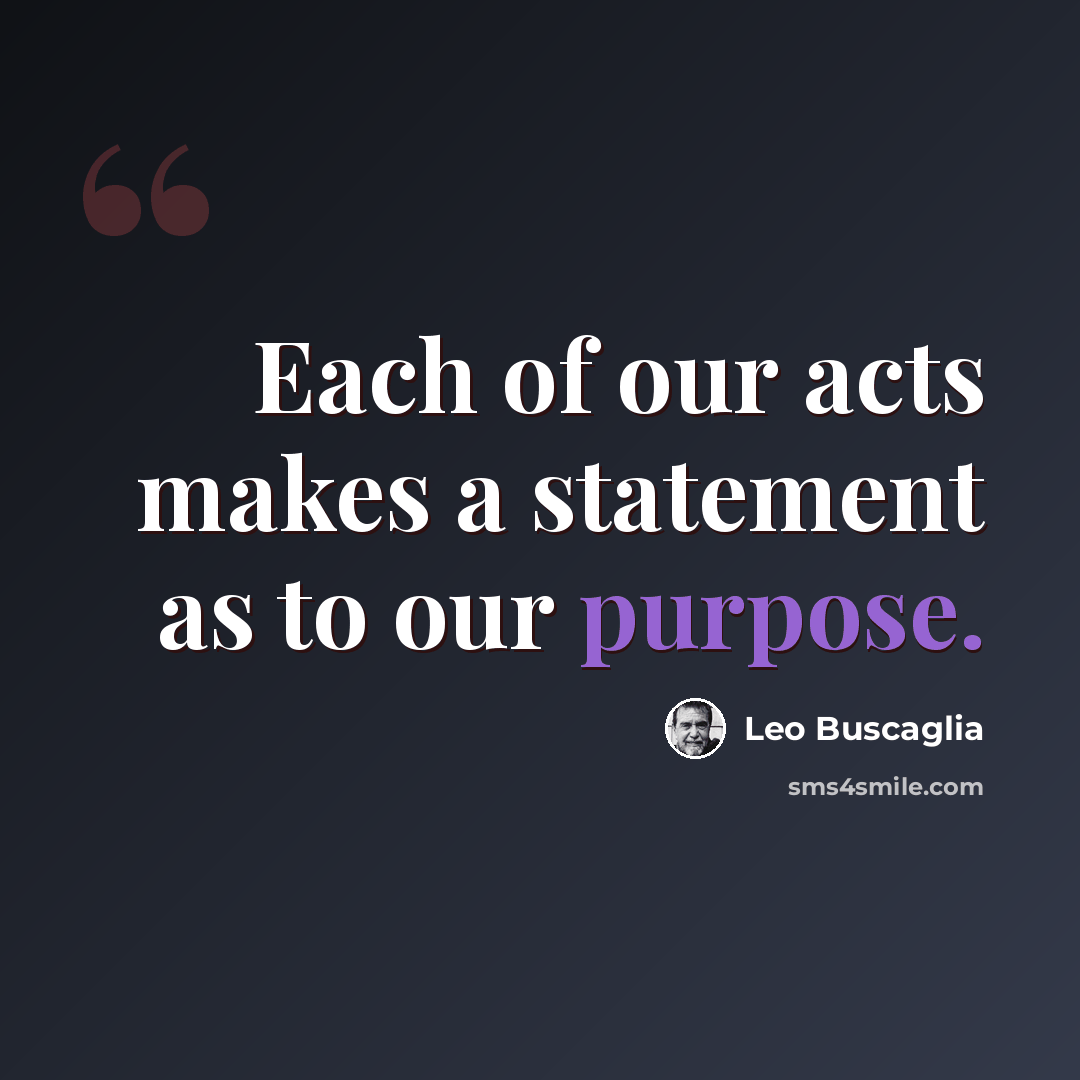 “Each of our acts makes a statement as to our purpose.” quote by Leo Buscaglia