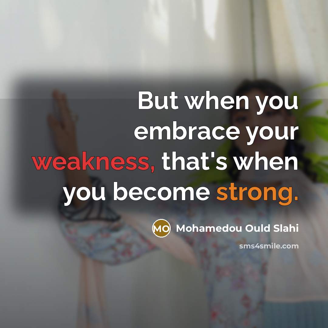 “But when you embrace your weakness, that's when you become strong.” quote by Mohamedou Ould Slahi