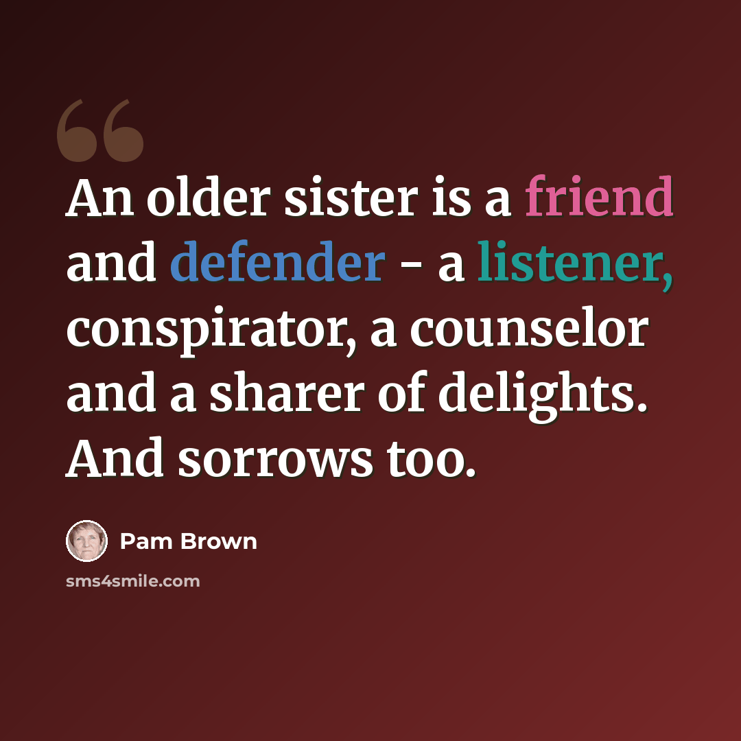 “An older sister is a friend and defender - a listener, conspirator, a counselor and a sharer of delights. And sorrows too.” quote by Pam Brown