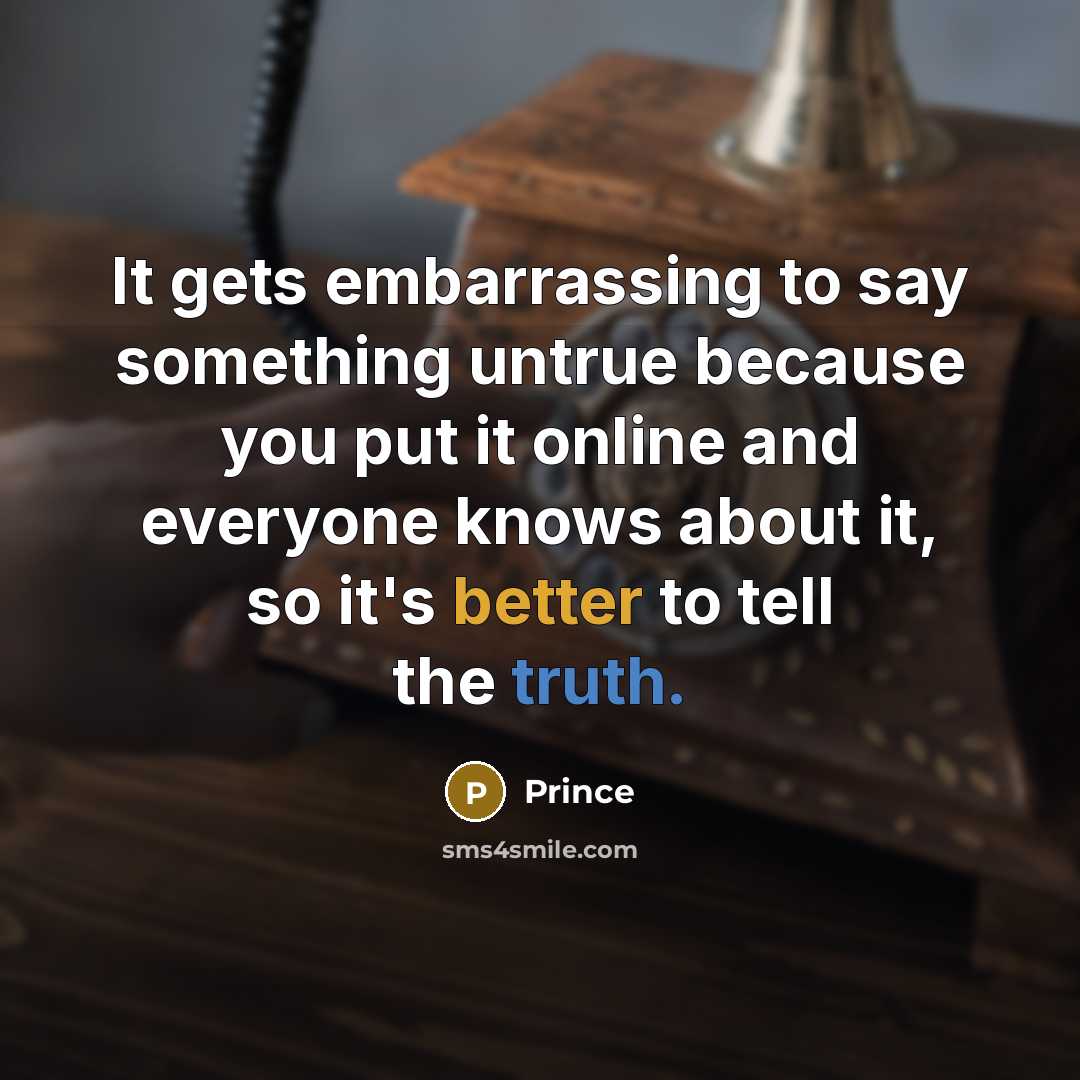 “It gets embarrassing to say something untrue because you put it online and everyone knows about it, so it's better to tell the truth.” quote by Prince