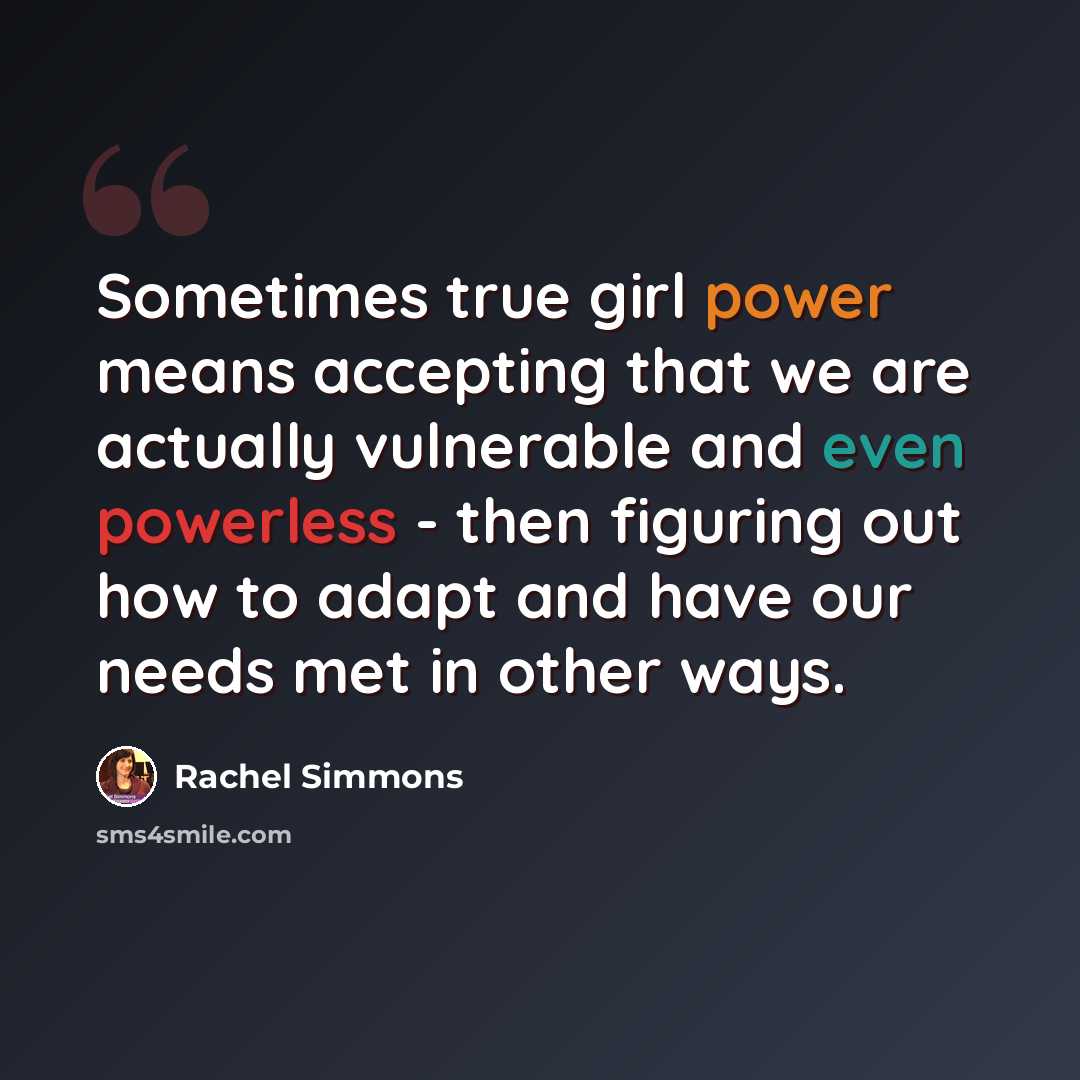 “Sometimes true girl power means accepting that we are actually vulnerable and even powerless - then figuring out how to adapt and have our needs met in other ways.” quote by Rachel Simmons
