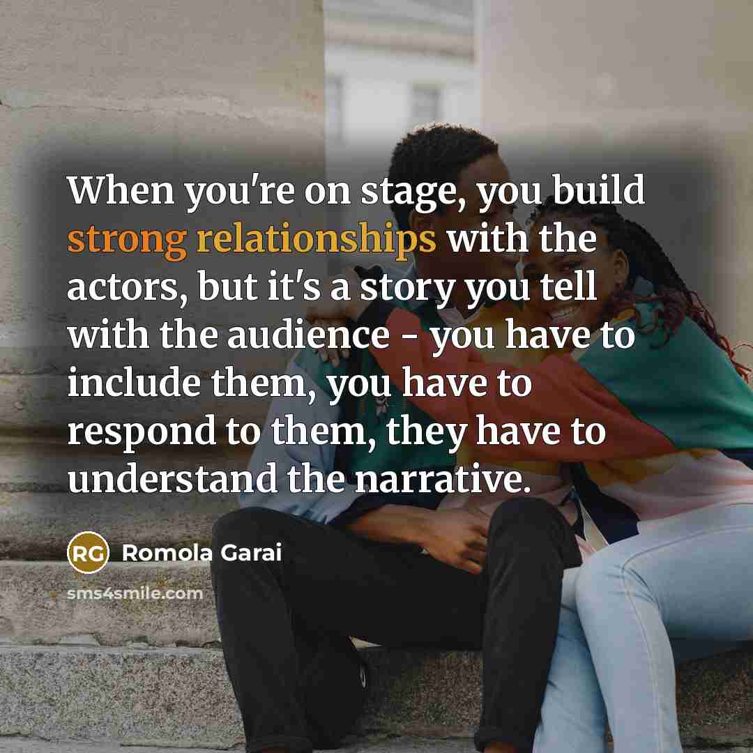 “When you're on stage, you build strong relationships with the actors, but it's a story you tell with the audience - you have to include them, you have to respond to them, they have to understand the narrative.” quote by Romola Garai