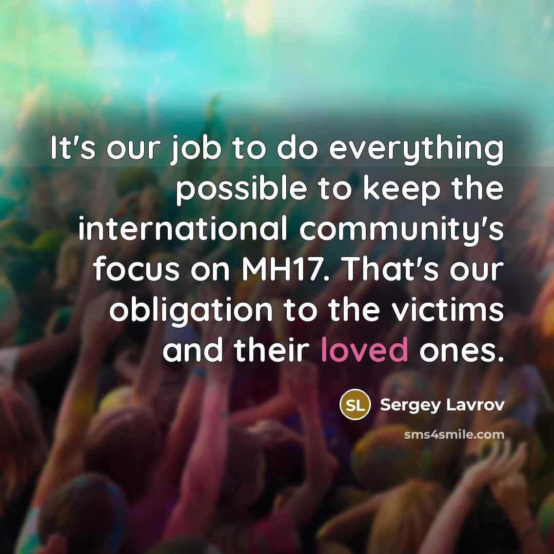 “It's our job to do everything possible to keep the international community's focus on MH17. That's our obligation to the victims and their loved ones.” quote by Sergey Lavrov