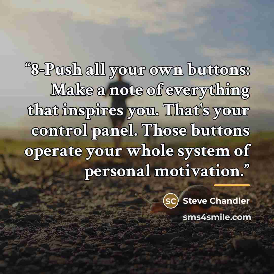 “8-Push all your own buttons: Make a note of everything that inspires you. That's your control panel. Those buttons operate your whole system of personal motivation.” quote by Steve Chandler