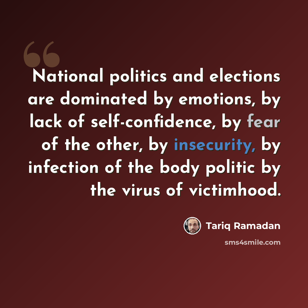“National politics and elections are dominated by emotions, by lack of self-confidence, by fear of the other, by insecurity, by infection of the body politic by the virus of victimhood.” quote by Tariq Ramadan