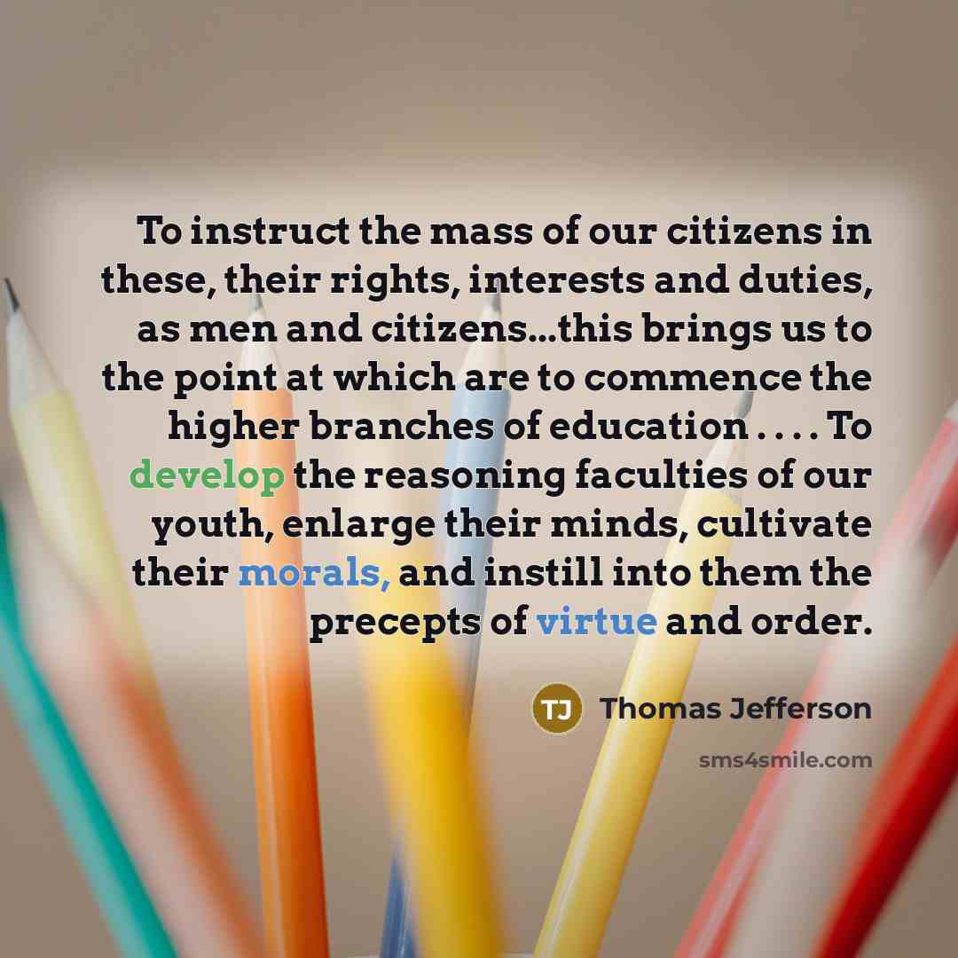 “To instruct the mass of our citizens in these, their rights, interests and duties, as men and citizens...this brings us to the point at which are to commence the higher branches of education . . . . To develop the reasoning faculties of our youth, enlarge their minds, cultivate their morals, and…” quote by Thomas Jefferson