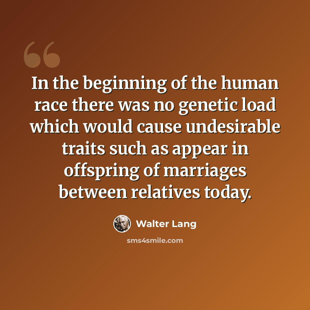 “In the beginning of the human race there was no genetic load which would cause undesirable traits such as appear in offspring of marriages between relatives today.” quote by Walter Lang