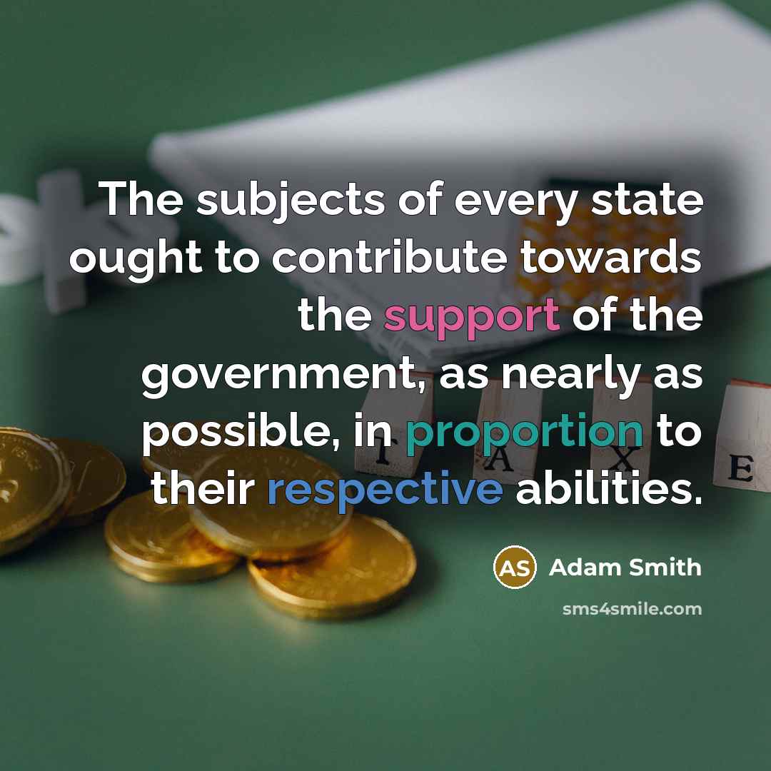 “The subjects of every state ought to contribute towards the support of the government, as nearly as possible, in proportion to their respective abilities.” quote by Adam Smith