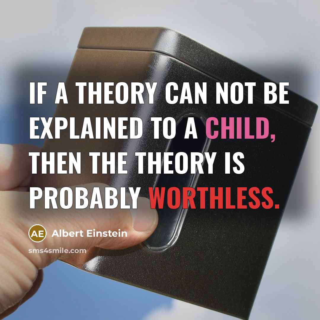 “If a theory can not be explained to a child, then the theory is probably worthless.” quote by Albert Einstein