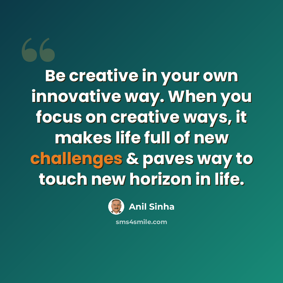 “Be creative in your own innovative way. When you focus on creative ways, it makes life full of new challenges & paves way to touch new horizon in life.” quote by Anil Sinha