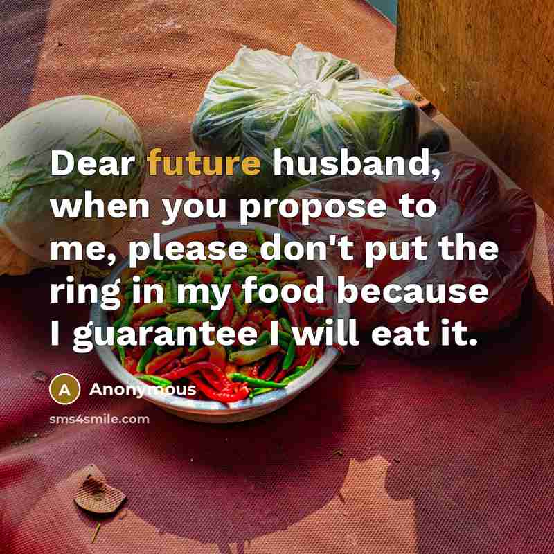 “Dear future husband, when you propose to me, please don't put the ring in my food because I guarantee I will eat it.” quote by Anonymous