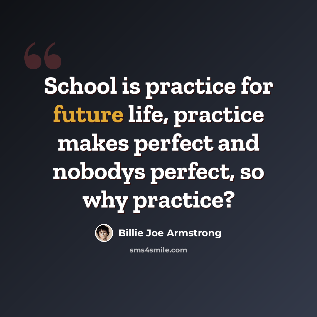 “School is practice for future life, practice makes perfect and nobodys perfect, so why practice?” quote by Billie Joe Armstrong