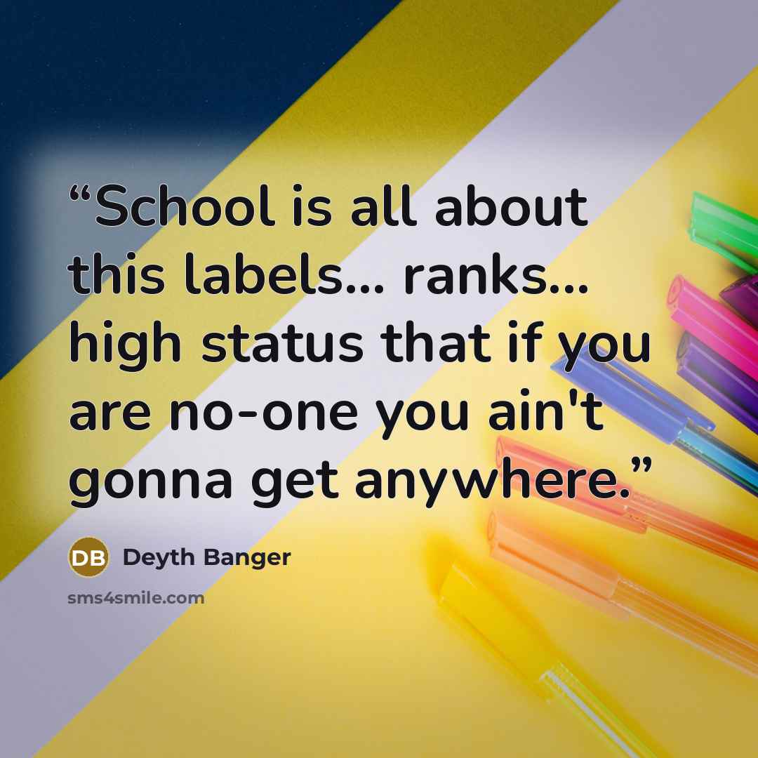 “School is all about this labels... ranks... high status that if you are no-one you ain't gonna get anywhere.” quote by Deyth Banger