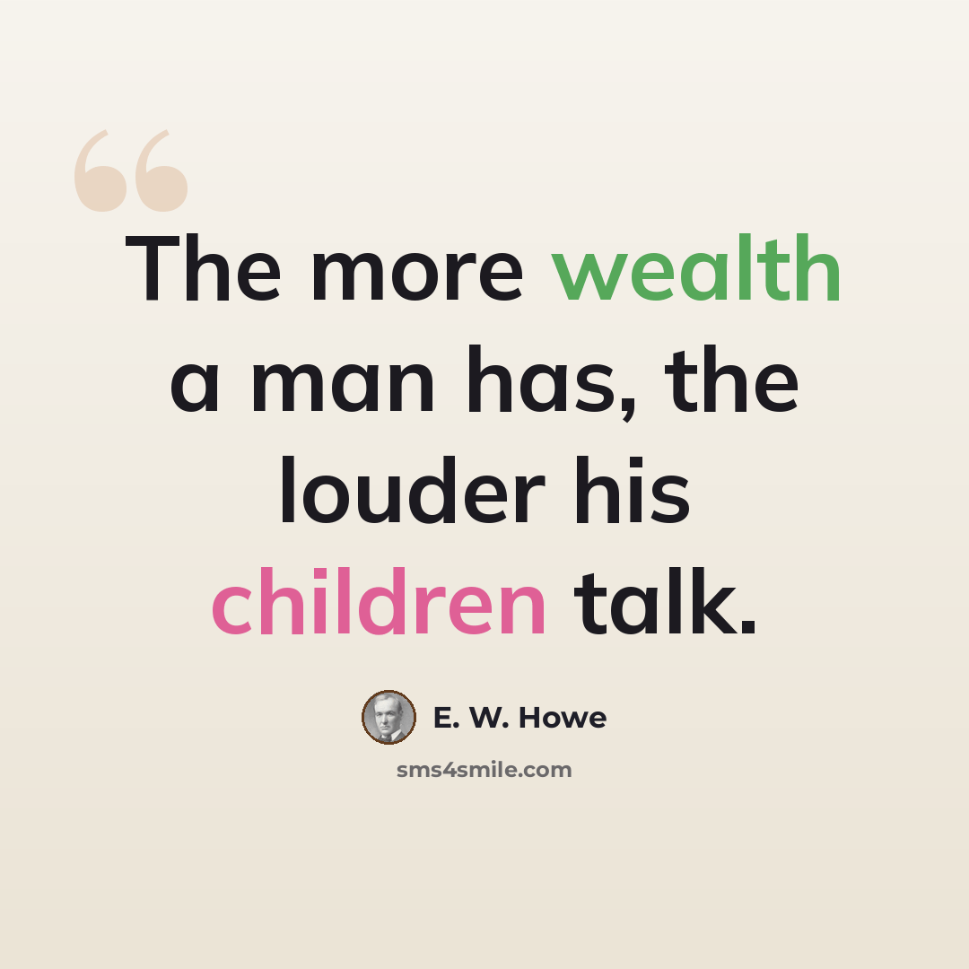 “The more wealth a man has, the louder his children talk.” quote by E. W. Howe