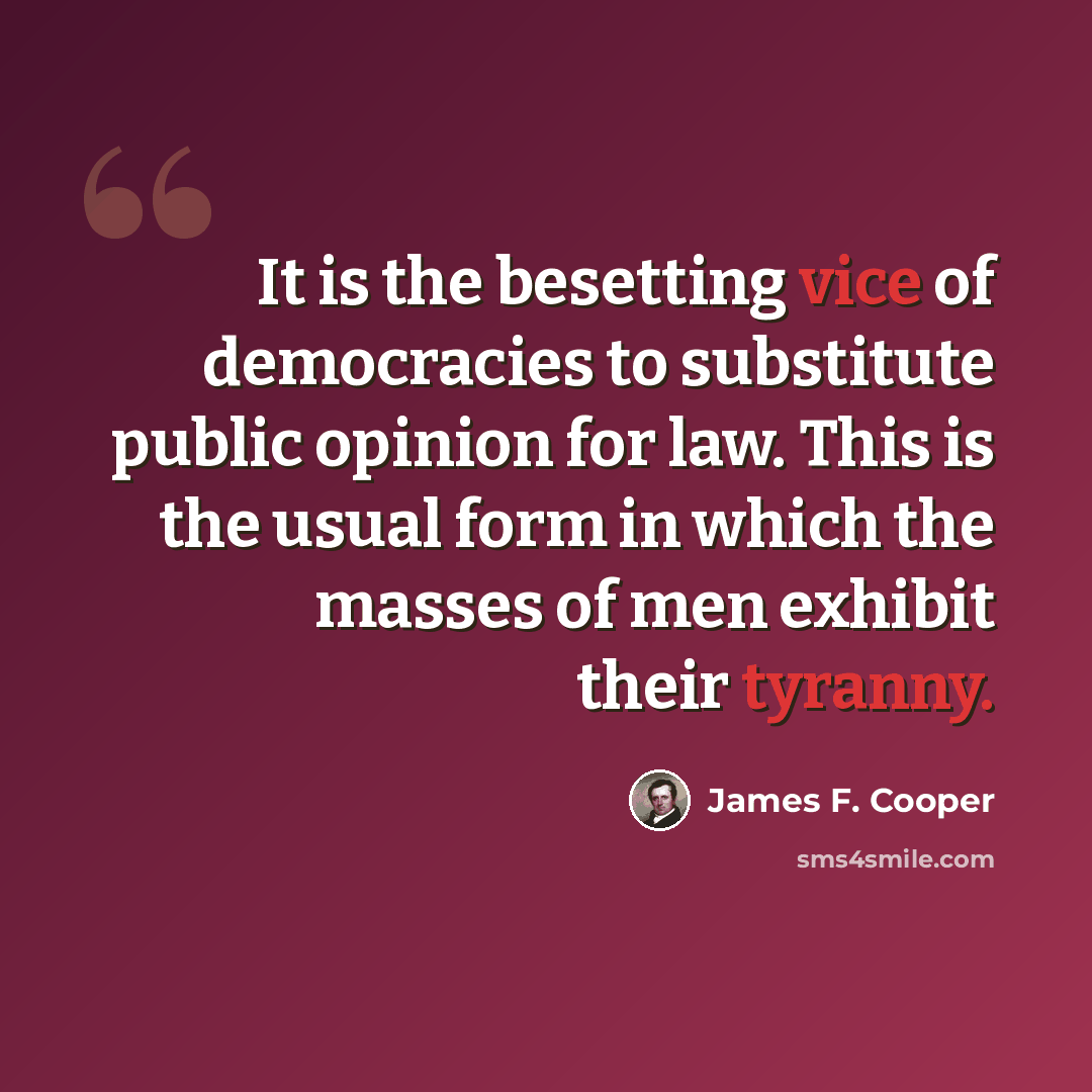 “It is the besetting vice of democracies to substitute public opinion for law. This is the usual form in which the masses of men exhibit their tyranny.” quote by James F. Cooper