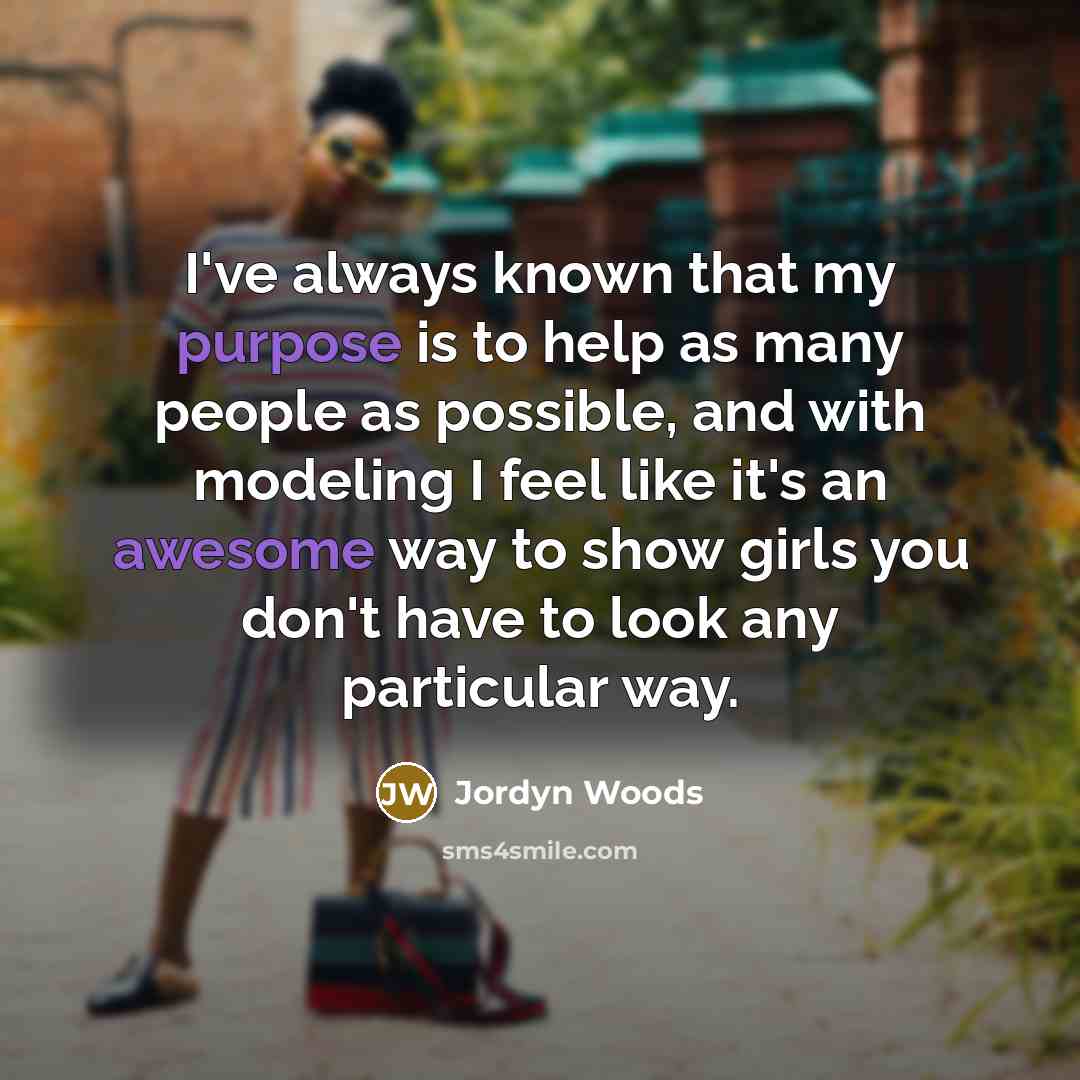 “I've always known that my purpose is to help as many people as possible, and with modeling I feel like it's an awesome way to show girls you don't have to look any particular way.” quote by Jordyn Woods