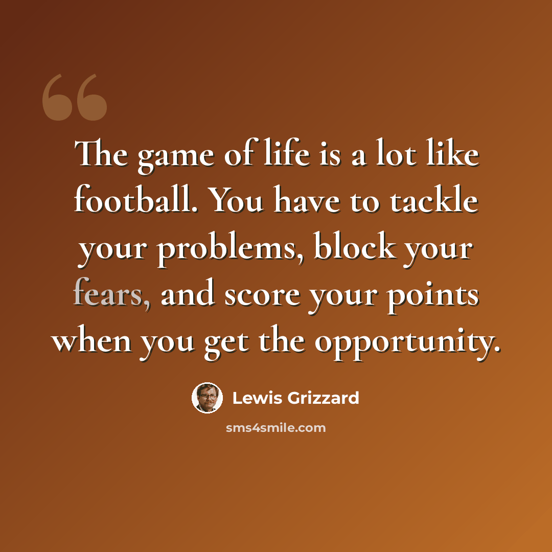 “The game of life is a lot like football. You have to tackle your problems, block your fears, and score your points when you get the opportunity.” quote by Lewis Grizzard