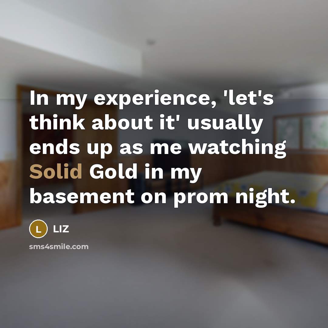“In my experience, 'let's think about it' usually ends up as me watching Solid Gold in my basement on prom night.” quote by LIZ
