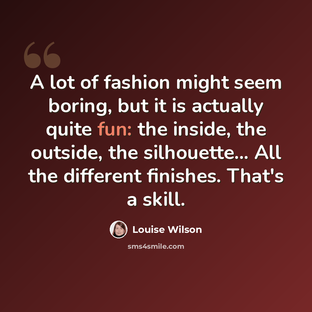 “A lot of fashion might seem boring, but it is actually quite fun: the inside, the outside, the silhouette... All the different finishes. That's a skill.” quote by Louise Wilson