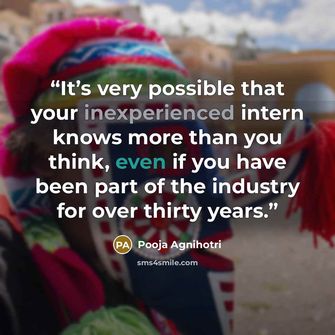 “It’s very possible that your inexperienced intern knows more than you think, even if you have been part of the industry for over thirty years.” quote by Pooja Agnihotri