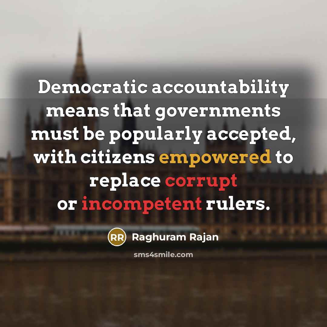 “Democratic accountability means that governments must be popularly accepted, with citizens empowered to replace corrupt or incompetent rulers.” quote by Raghuram Rajan