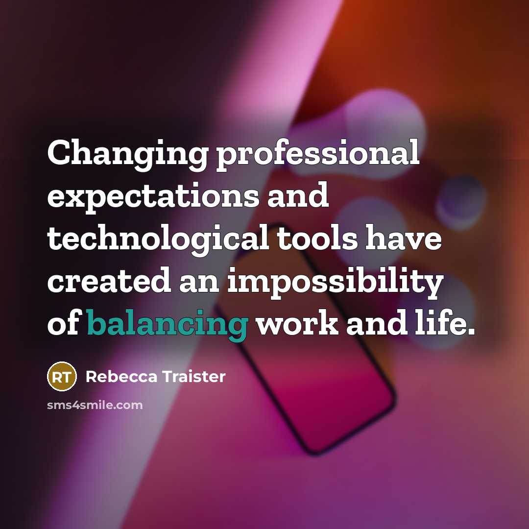 “Changing professional expectations and technological tools have created an impossibility of balancing work and life.” quote by Rebecca Traister