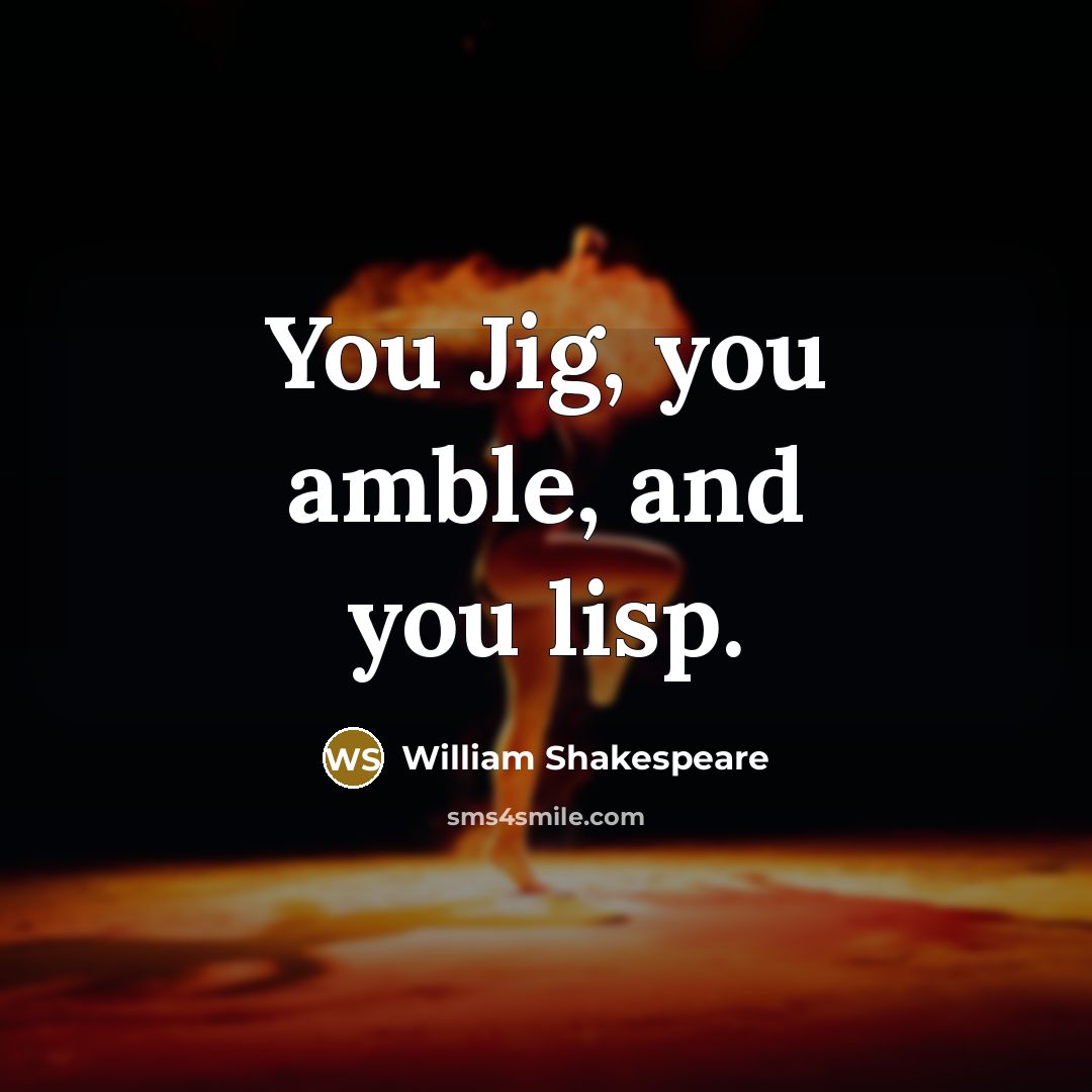 “You Jig, you amble, and you lisp.” quote by William Shakespeare