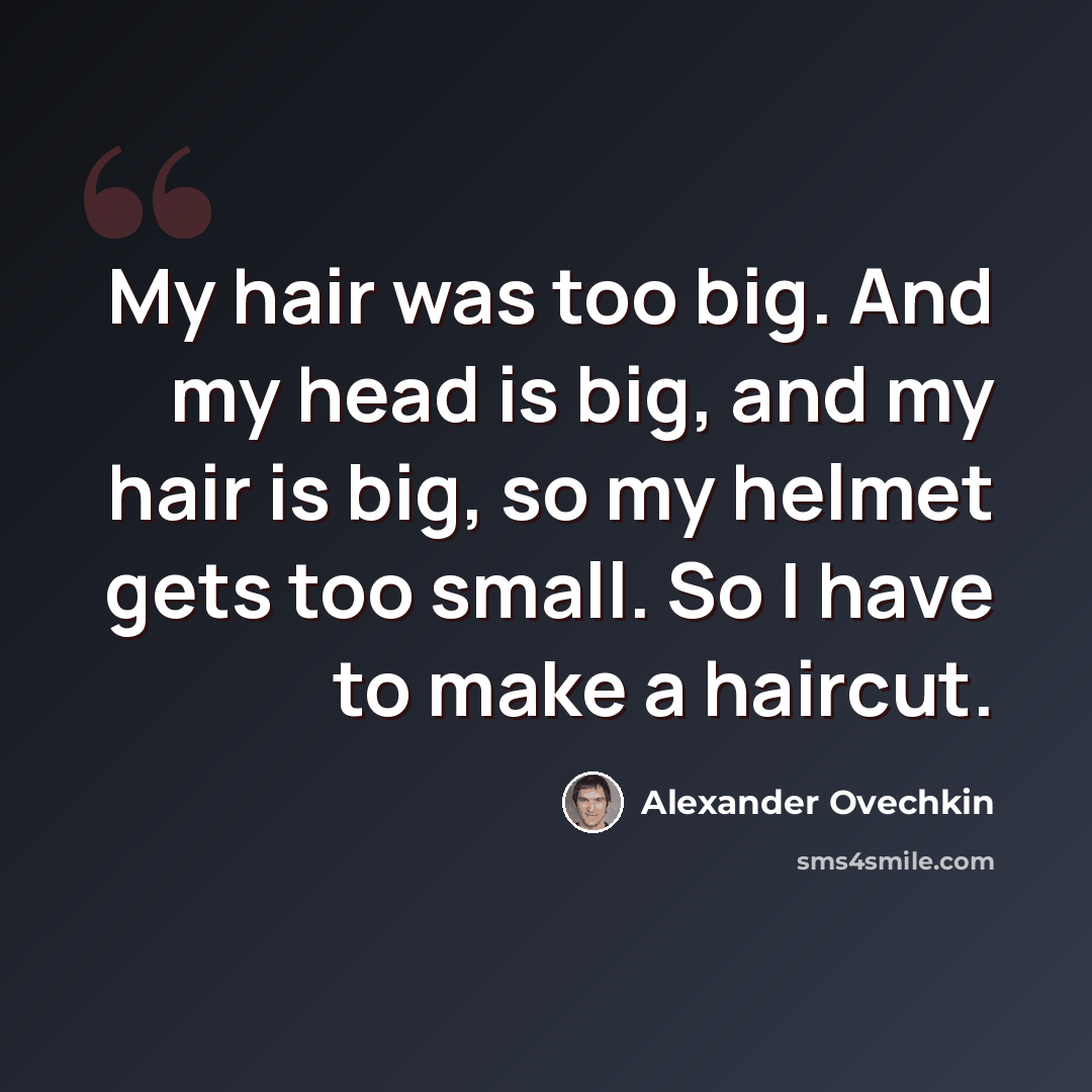 “My hair was too big. And my head is big, and my hair is big, so my helmet gets too small. So I have to make a haircut.” quote by Alexander Ovechkin