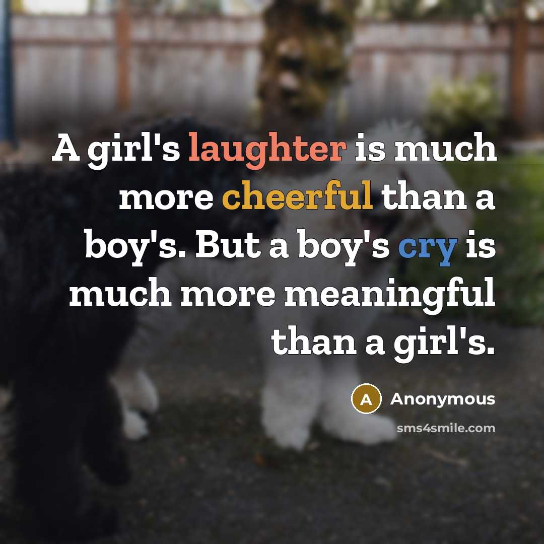 “A girl's laughter is much more cheerful than a boy's. But a boy's cry is much more meaningful than a girl's.” quote by Anonymous