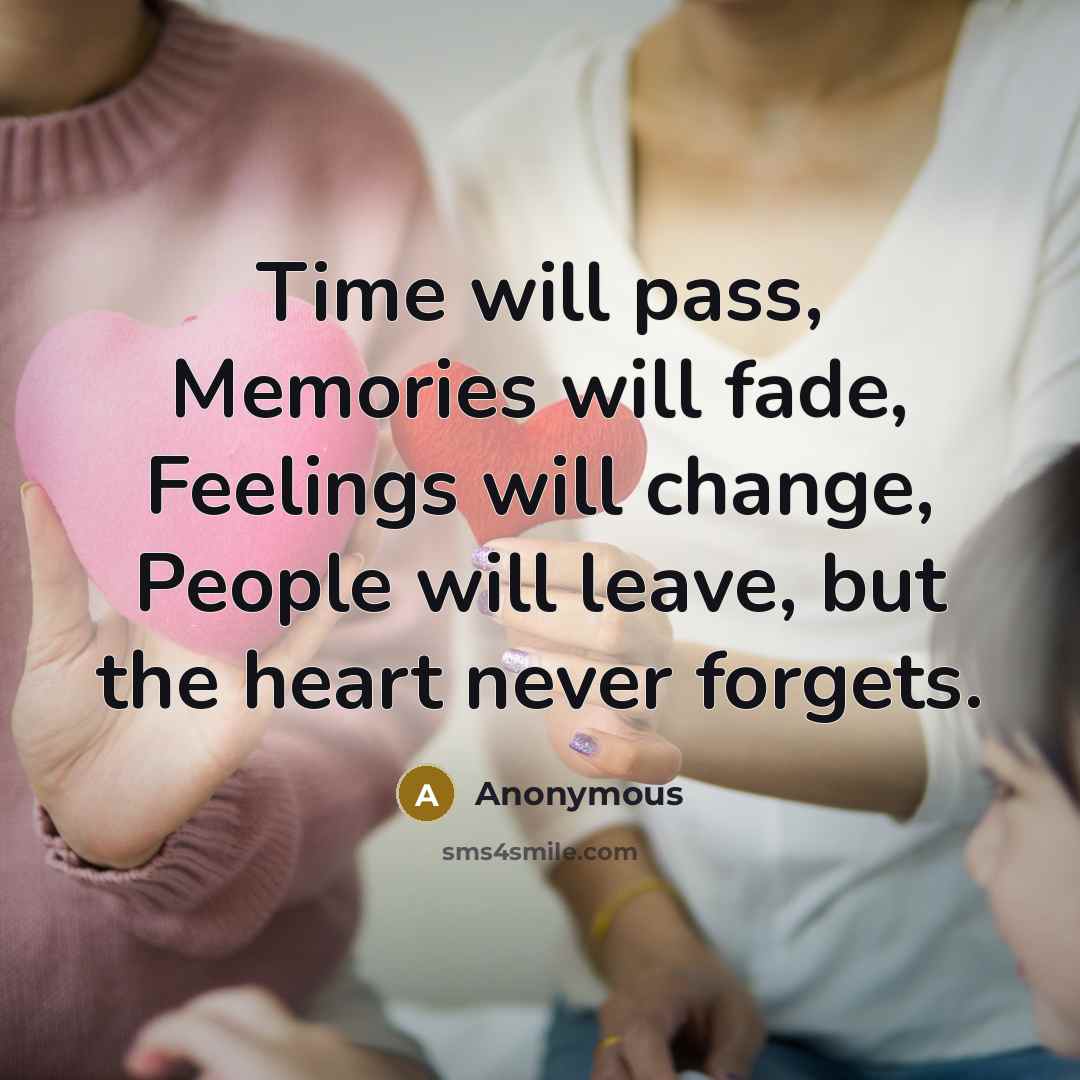 “Time will pass, Memories will fade, Feelings will change, People will leave, but the heart never forgets.” quote by Anonymous