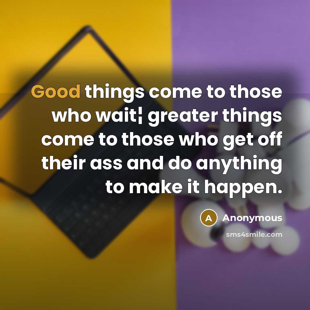 “Good things come to those who wait¦ greater things come to those who get off their ass and do anything to make it happen.” quote by Anonymous