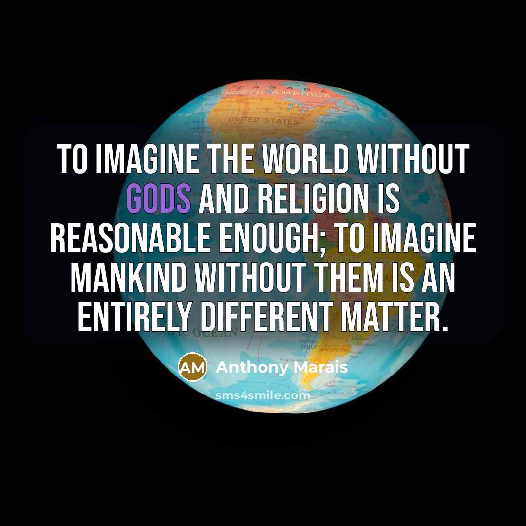 “To imagine the world without gods and religion is reasonable enough; to imagine mankind without them is an entirely different matter.” quote by Anthony Marais