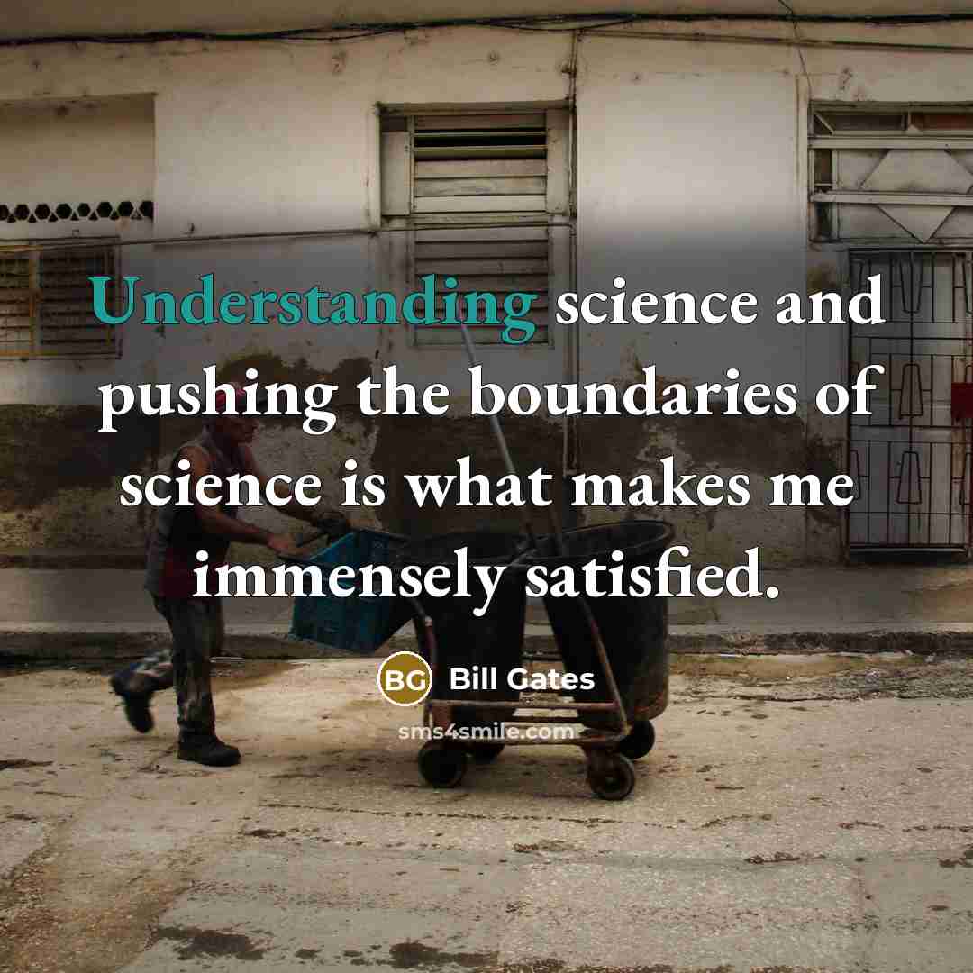 “Understanding science and pushing the boundaries of science is what makes me immensely satisfied.” quote by Bill Gates