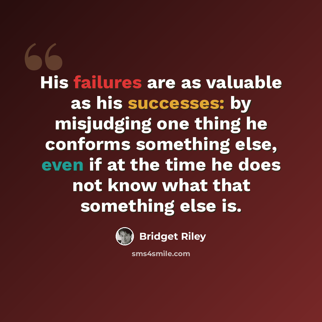 “His failures are as valuable as his successes: by misjudging one thing he conforms something else, even if at the time he does not know what that something else is.” quote by Bridget Riley