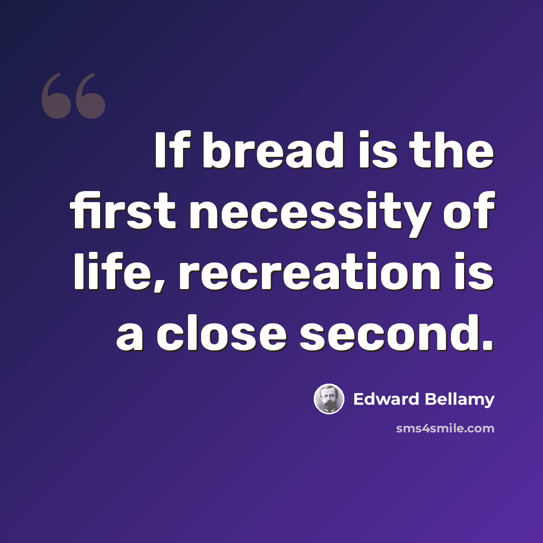 “If bread is the first necessity of life, recreation is a close second.” quote by Edward Bellamy