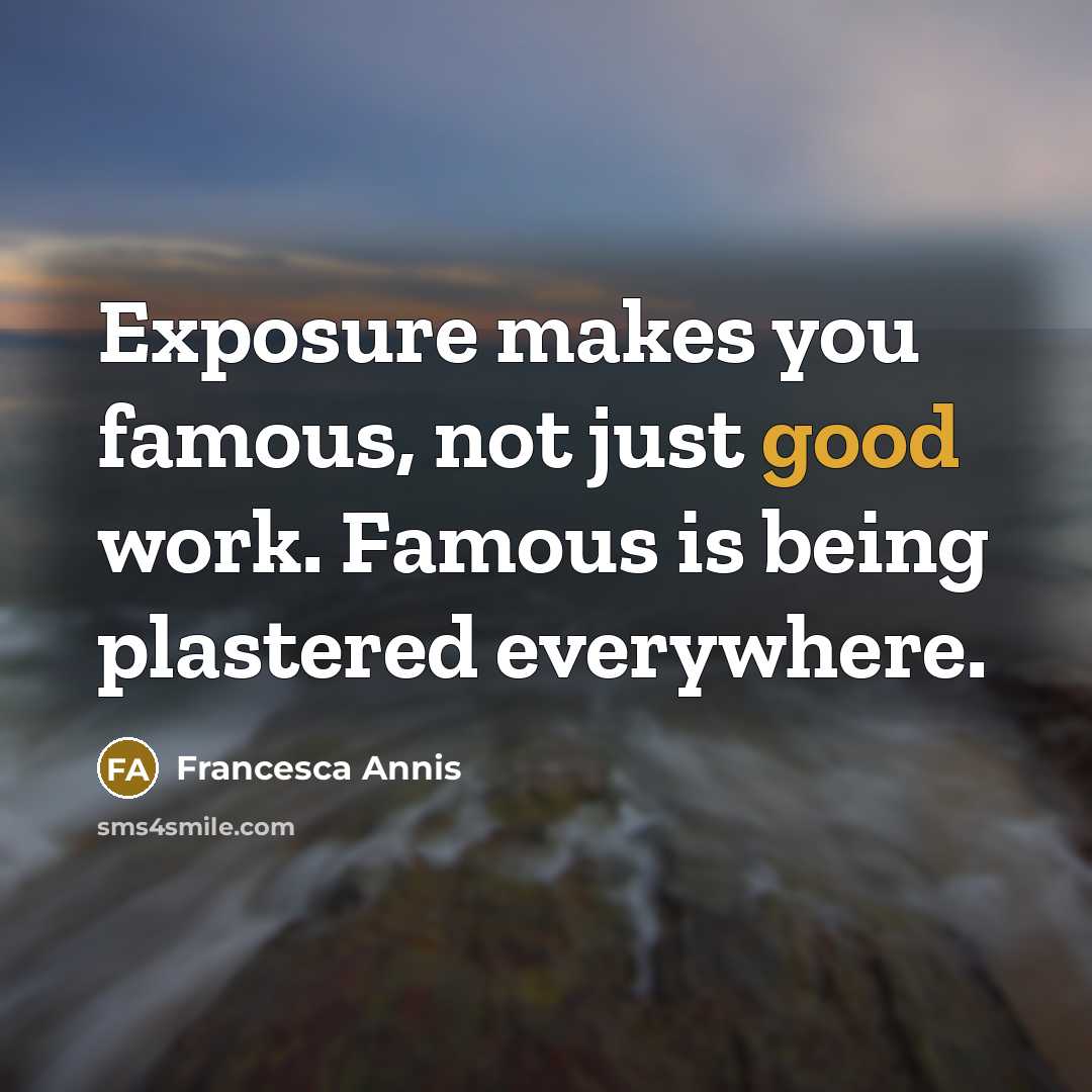 “Exposure makes you famous, not just good work. Famous is being plastered everywhere.” quote by Francesca Annis