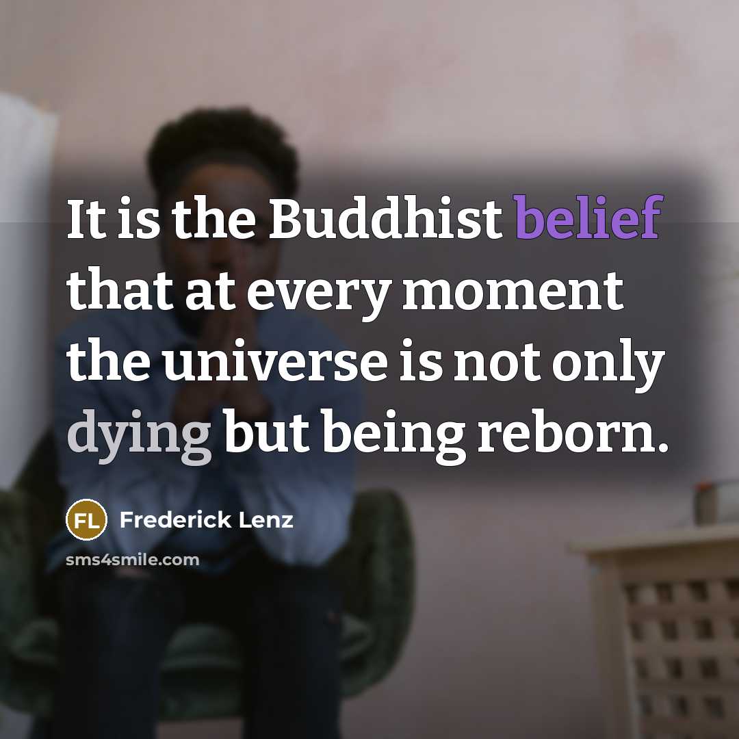 “It is the Buddhist belief that at every moment the universe is not only dying but being reborn.” quote by Frederick Lenz