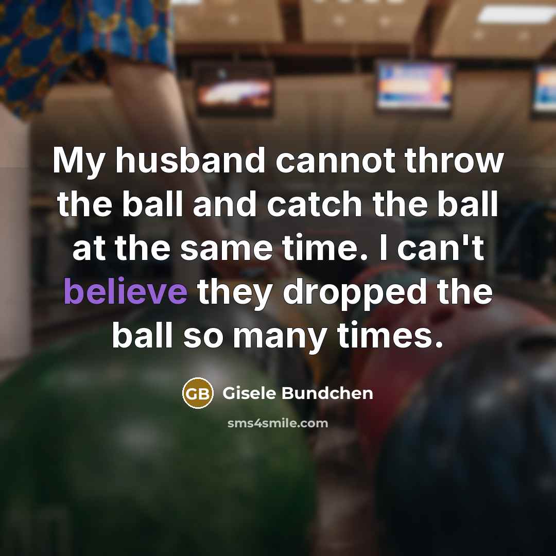 “My husband cannot throw the ball and catch the ball at the same time. I can't believe they dropped the ball so many times.” quote by Gisele Bundchen