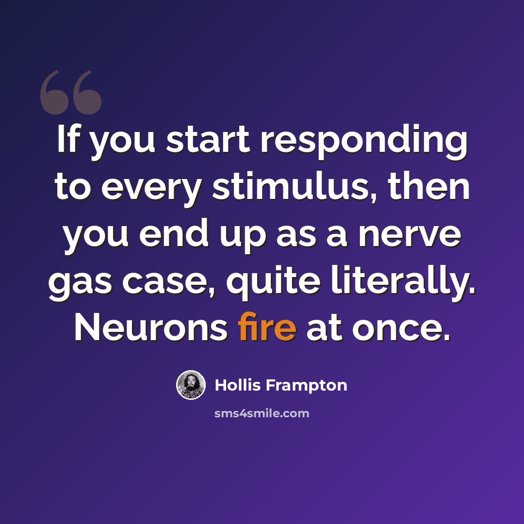 “If you start responding to every stimulus, then you end up as a nerve gas case, quite literally. Neurons fire at once.” quote by Hollis Frampton