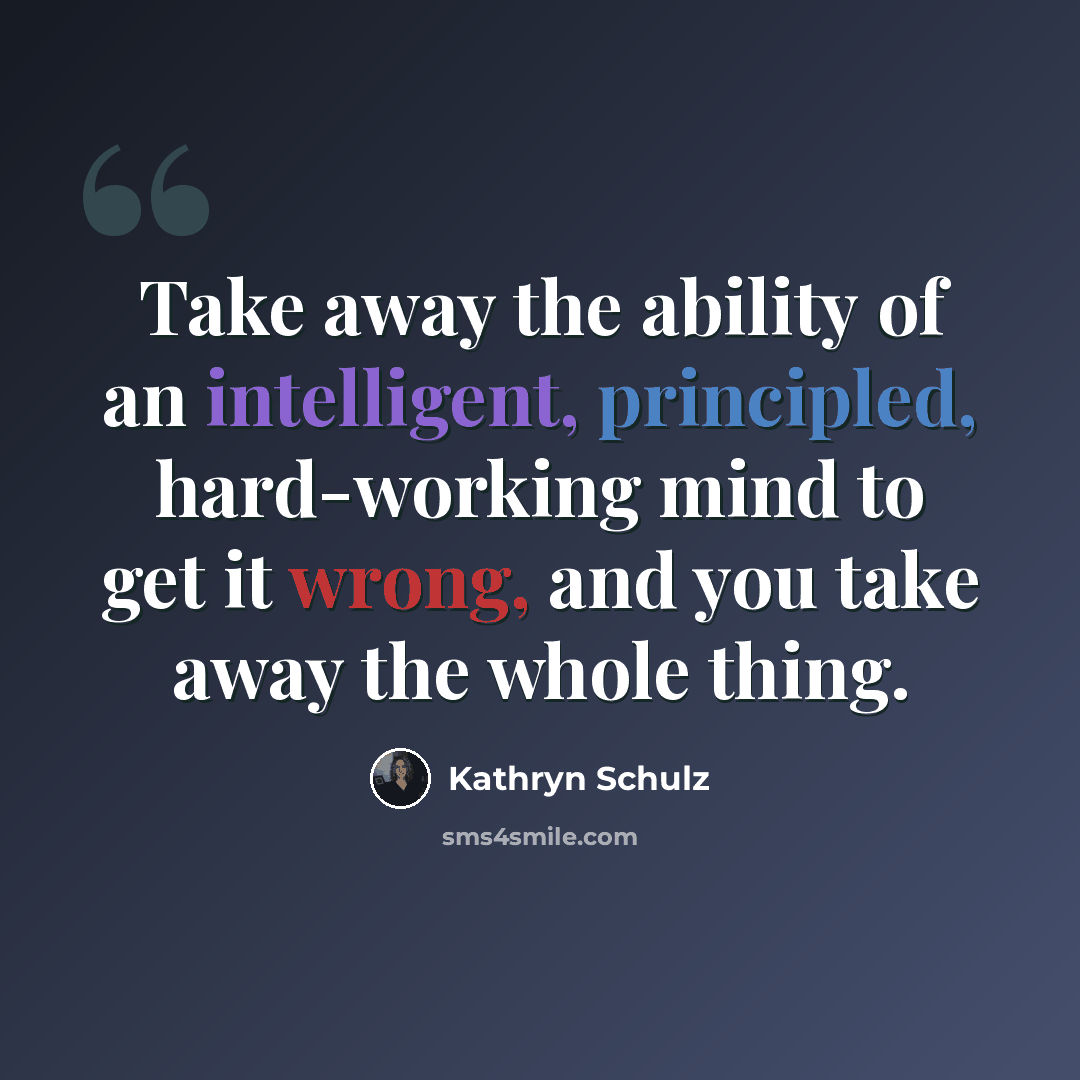 “Take away the ability of an intelligent, principled, hard-working mind to get it wrong, and you take away the whole thing.” quote by Kathryn Schulz