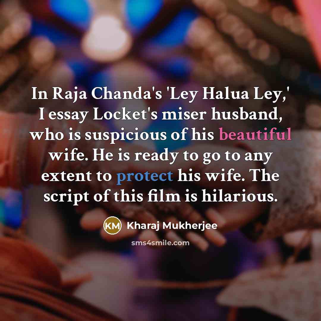 “In Raja Chanda's 'Ley Halua Ley,' I essay Locket's miser husband, who is suspicious of his beautiful wife. He is ready to go to any extent to protect his wife. The script of this film is hilarious.” quote by Kharaj Mukherjee