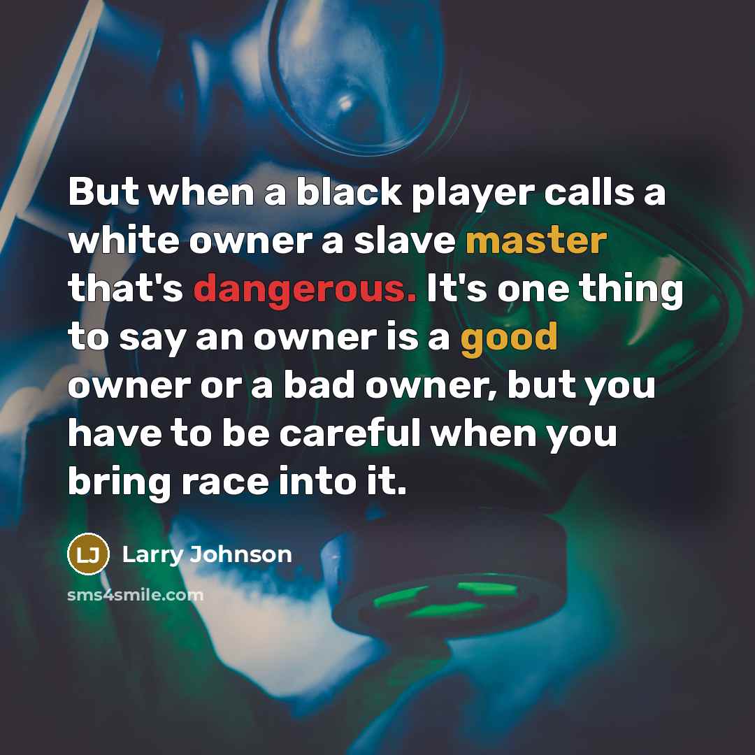 “But when a black player calls a white owner a slave master that's dangerous. It's one thing to say an owner is a good owner or a bad owner, but you have to be careful when you bring race into it.” quote by Larry Johnson
