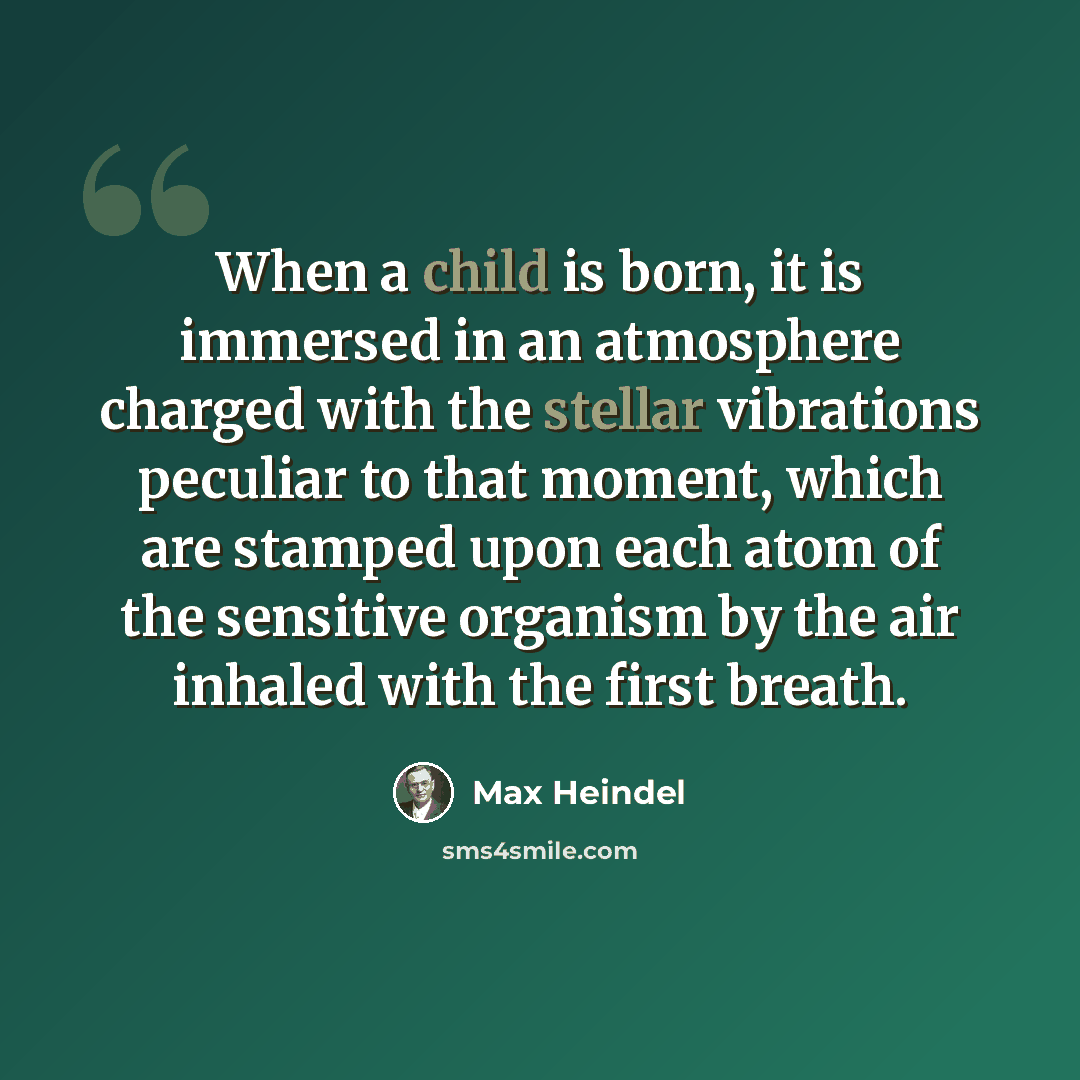 “When a child is born, it is immersed in an atmosphere charged with the stellar vibrations peculiar to that moment, which are stamped upon each atom of the sensitive organism by the air inhaled with the first breath.” quote by Max Heindel