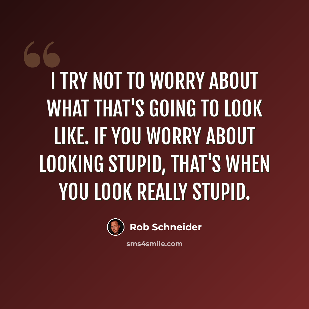 “I try not to worry about what that's going to look like. If you worry about looking stupid, that's when you look really stupid.” quote by Rob Schneider