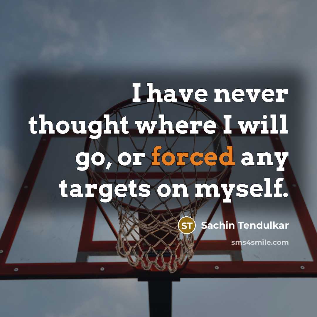 “I have never thought where I will go, or forced any targets on myself.” quote by Sachin Tendulkar