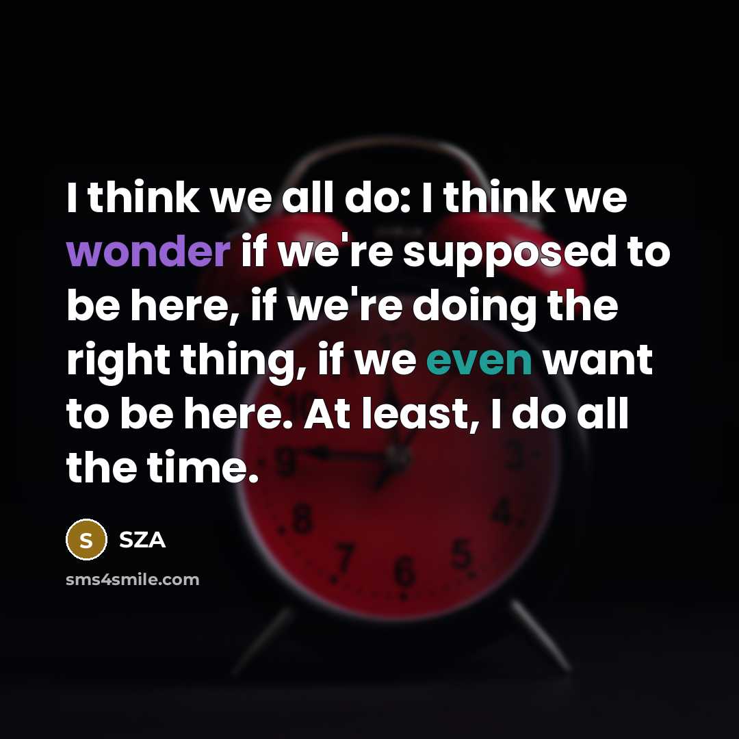 “I think we all do: I think we wonder if we're supposed to be here, if we're doing the right thing, if we even want to be here. At least, I do all the time.” quote by SZA