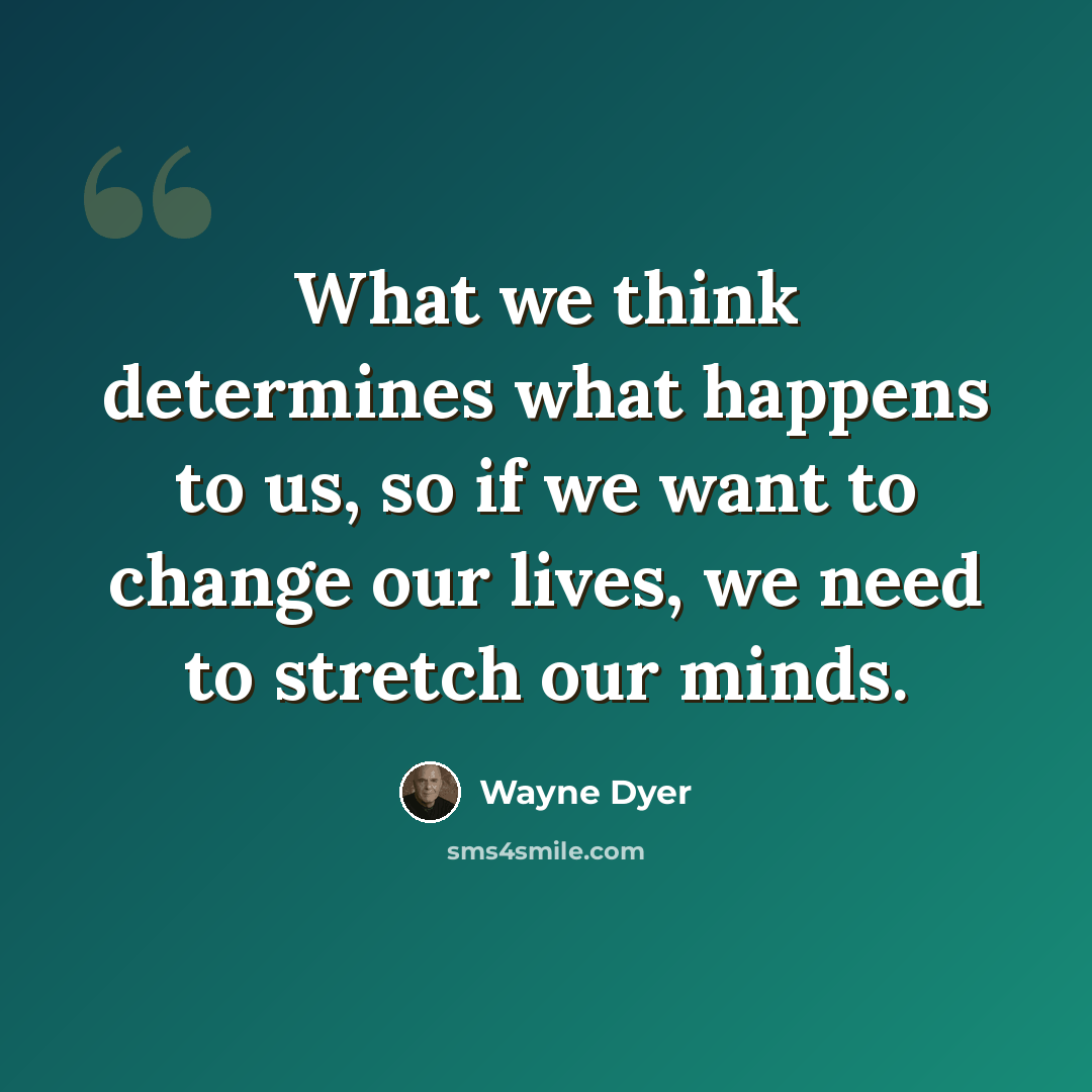 “What we think determines what happens to us, so if we want to change our lives, we need to stretch our minds.” quote by Wayne Dyer