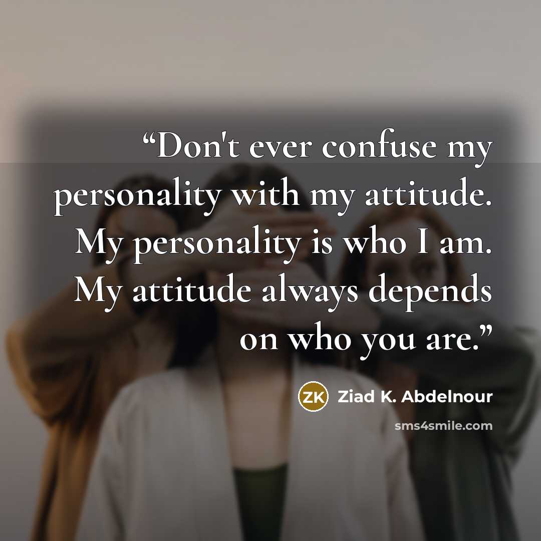 “Don't ever confuse my personality with my attitude. My personality is who I am. My attitude always depends on who you are.” quote by Ziad K. Abdelnour